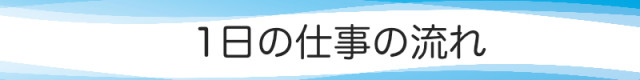 1日の仕事の流れ
