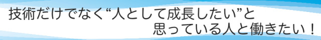 技術だけでなく、人として成長したいと思っている人と働きたい!